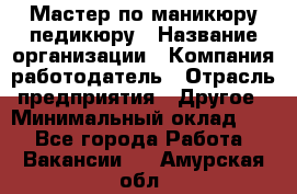 Мастер по маникюру-педикюру › Название организации ­ Компания-работодатель › Отрасль предприятия ­ Другое › Минимальный оклад ­ 1 - Все города Работа » Вакансии   . Амурская обл.